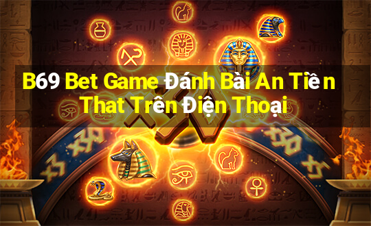 B69 Bet Game Đánh Bài An Tiền That Trên Điện Thoại