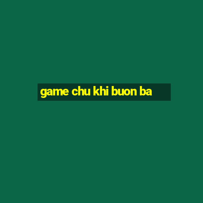 game chu khi buon ba