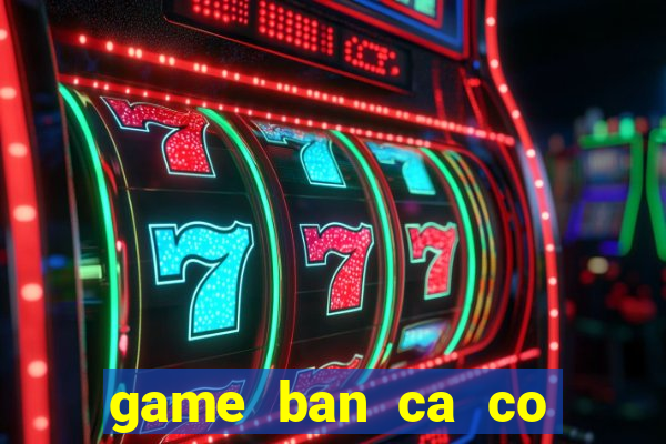 game ban ca co nang tien ca