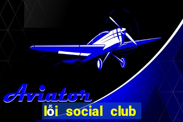 lỗi social club error gta 5