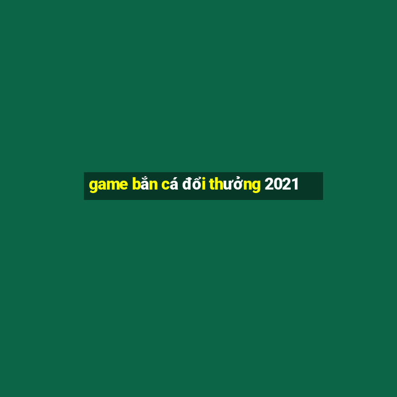 game bắn cá đổi thưởng 2021