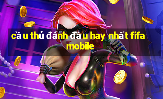 cầu thủ đánh đầu hay nhất fifa mobile