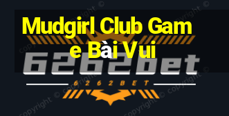 Mudgirl Club Game Bài Vui