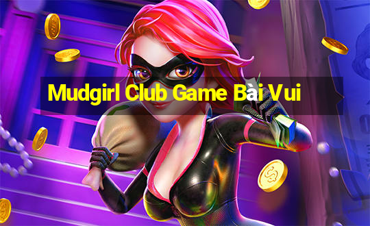 Mudgirl Club Game Bài Vui