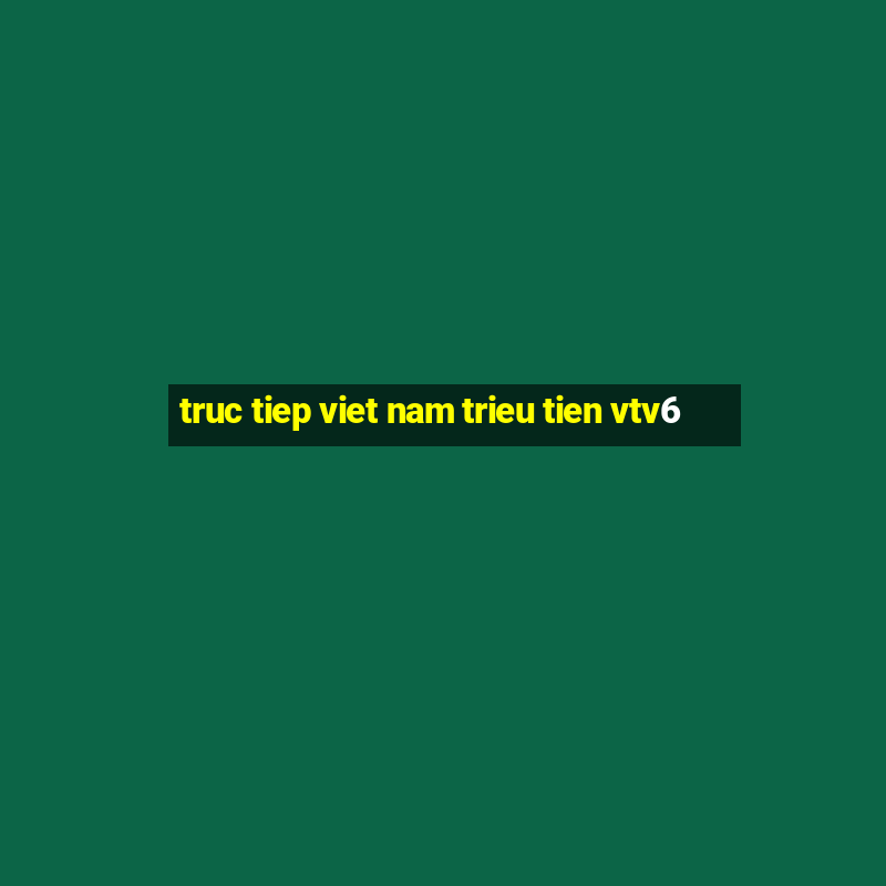 truc tiep viet nam trieu tien vtv6