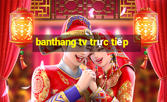 banthang tv trực tiếp