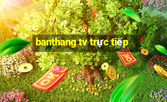 banthang tv trực tiếp