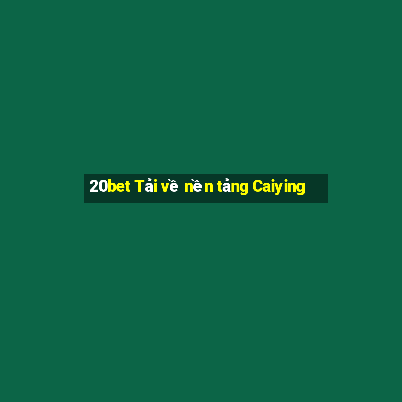 20bet Tải về nền tảng Caiying