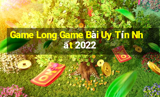 Game Long Game Bài Uy Tín Nhất 2022