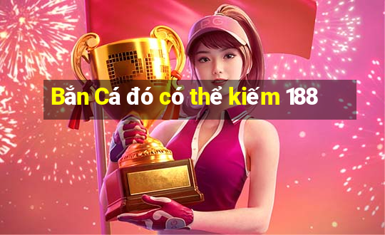 Bắn Cá đó có thể kiếm 188