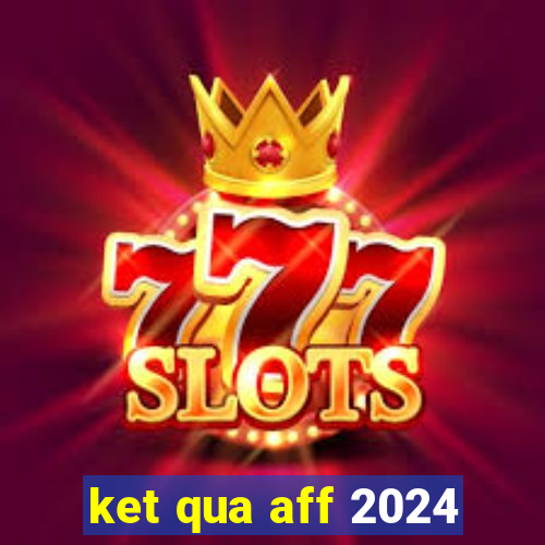 ket qua aff 2024