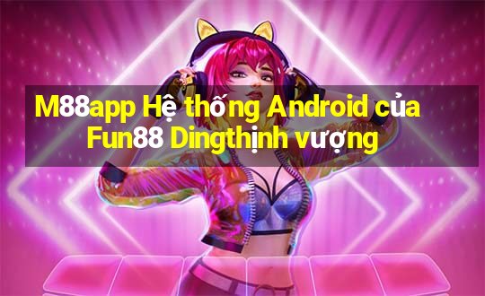 M88app Hệ thống Android của Fun88 Dingthịnh vượng