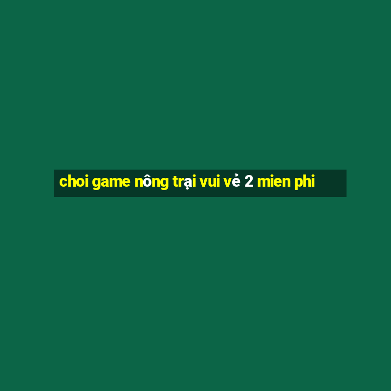 choi game nông trại vui vẻ 2 mien phi