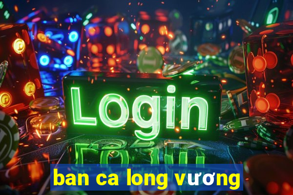 ban ca long vương