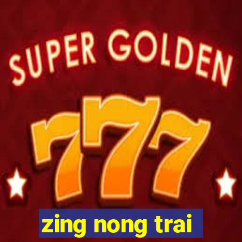 zing nong trai