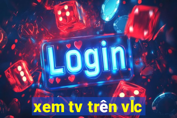 xem tv trên vlc