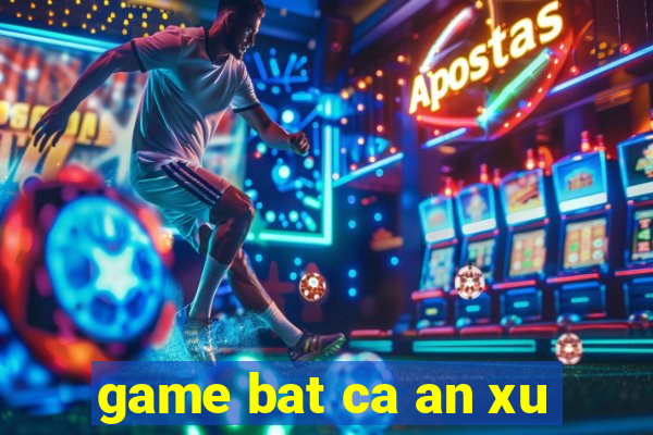 game bat ca an xu