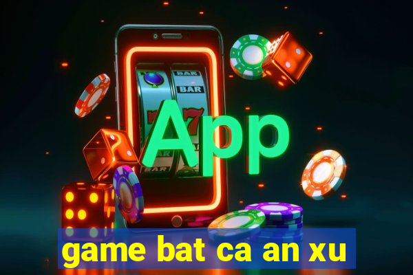 game bat ca an xu