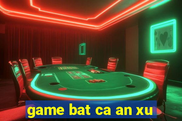 game bat ca an xu