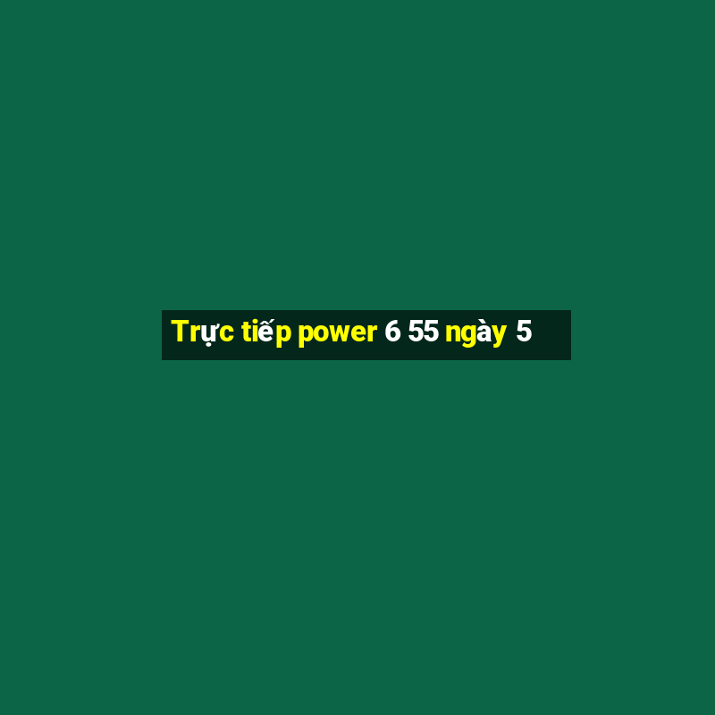 Trực tiếp power 6 55 ngày 5