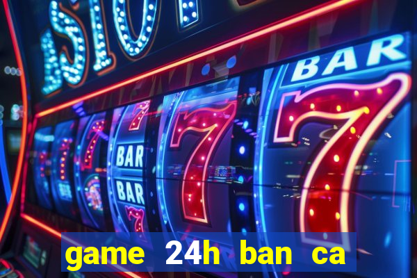 game 24h ban ca an xu