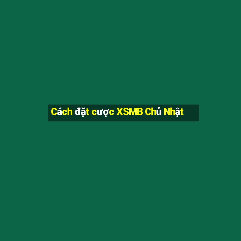 Cách đặt cược XSMB Chủ Nhật