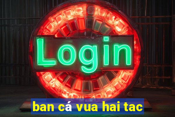 ban cá vua hai tac