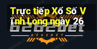 Trực tiếp Xổ Số Vĩnh Long ngày 26