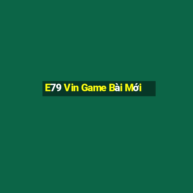 E79 Vin Game Bài Mới