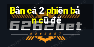 Bắn cá 2 phiên bản cũ để