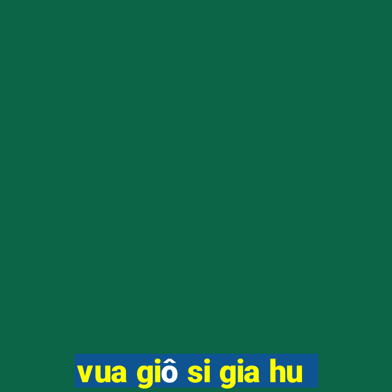 vua giô si gia hu