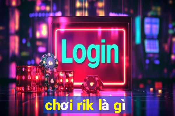 chơi rik là gì