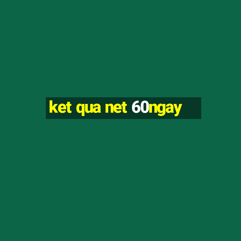 ket qua net 60ngay