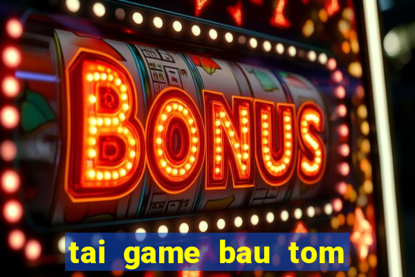 tai game bau tom cua ca