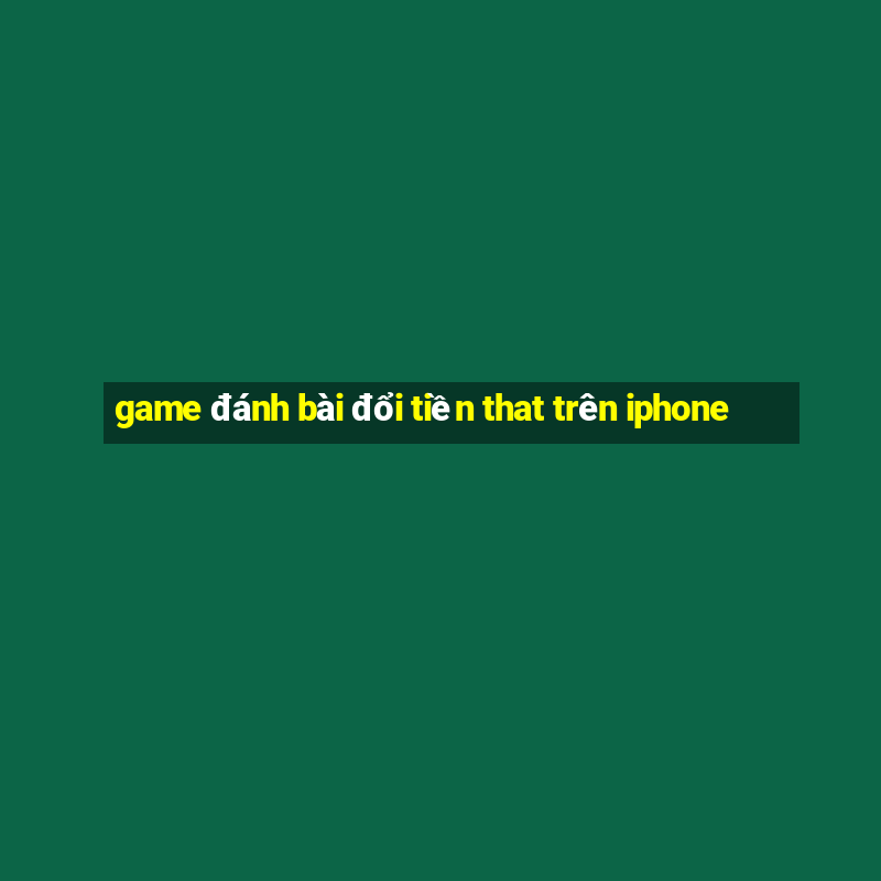 game đánh bài đổi tiền that trên iphone