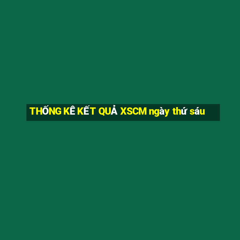 THỐNG KÊ KẾT QUẢ XSCM ngày thứ sáu