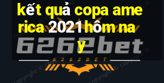 kết quả copa america 2021 hôm nay