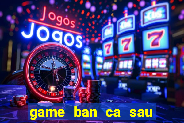 game ban ca sau khong lo