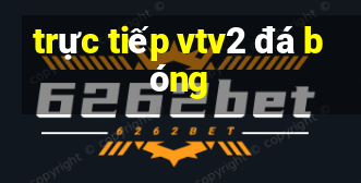 trực tiếp vtv2 đá bóng