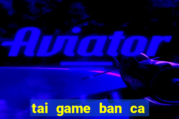 tai game ban ca tien mien phi