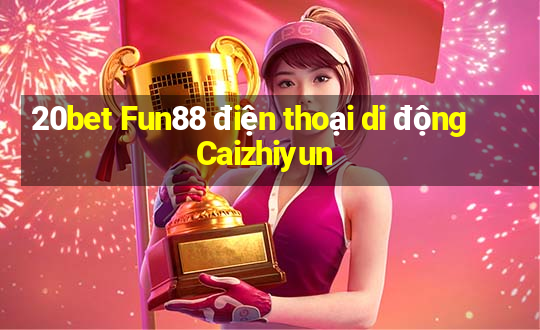 20bet Fun88 điện thoại di động Caizhiyun