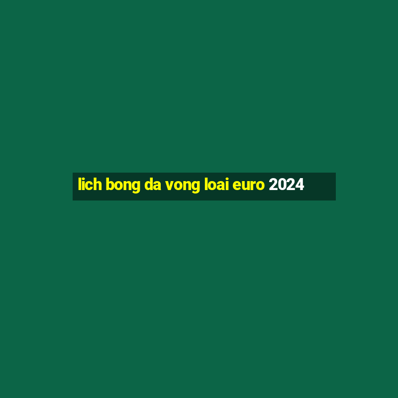 lich bong da vong loai euro 2024