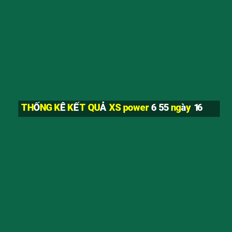 THỐNG KÊ KẾT QUẢ XS power 6 55 ngày 16