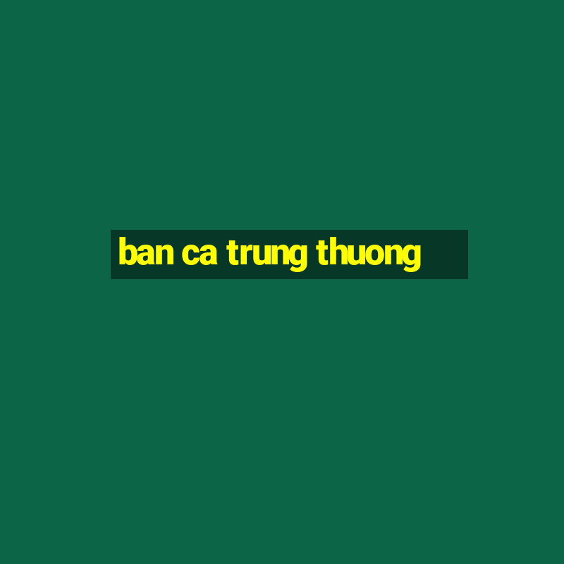 ban ca trung thuong