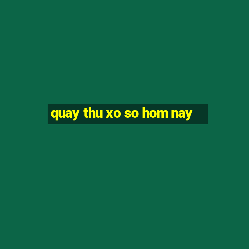 quay thu xo so hom nay