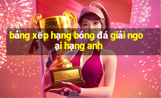 bảng xếp hạng bóng đá giải ngoại hạng anh