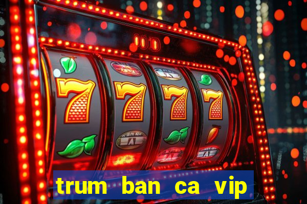 trum ban ca vip san thuong trum ca club