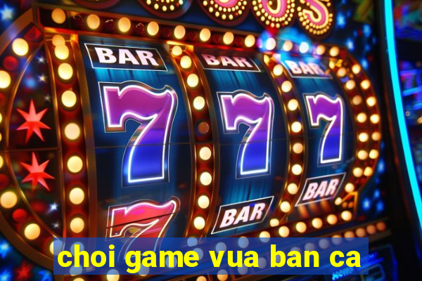 choi game vua ban ca