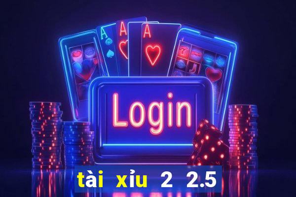 tài xỉu 2 2.5 là gì