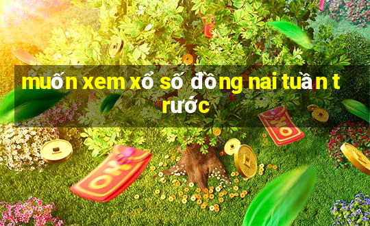 muốn xem xổ số đồng nai tuần trước